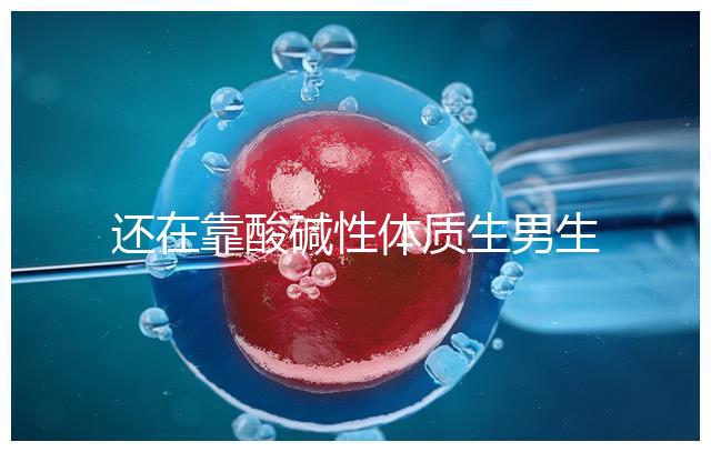 還在靠酸堿性體質(zhì)生男生女?別落伍,馬來西亞試管嬰兒