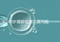 40歲高齡在湖北黃岡能做試管嬰兒？聽聽大家都選哪兒做