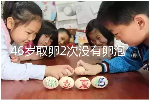 46歲取卵2次沒有卵泡怎么辦看這，要不要攢胚胎一文說清