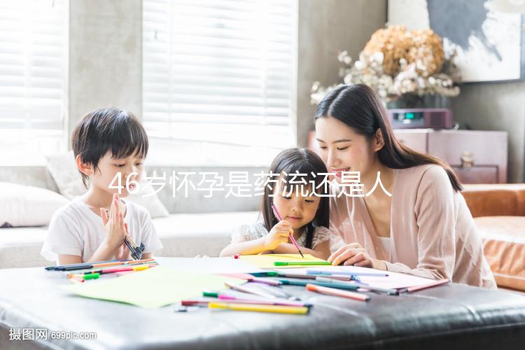 46歲懷孕是藥流還是人流？老來(lái)得子不容易別輕易下決定