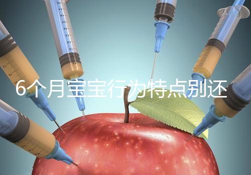6個月寶寶行為特點別還不了解，怪異表現、如何評估這都有