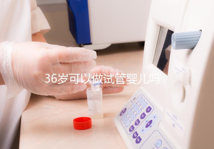 36歲可以做試管嬰兒嗎(10個人做試管幾個能成功)