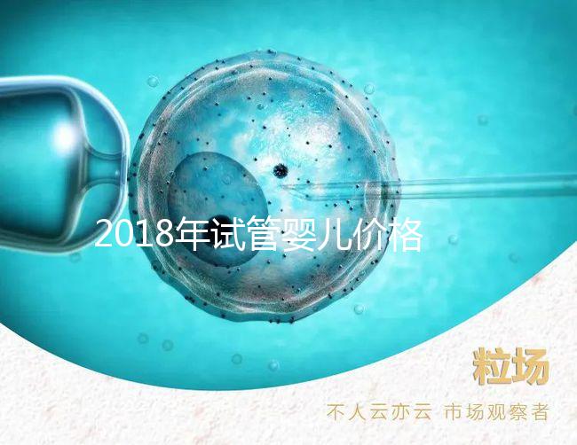 2018年試管嬰兒價(jià)格（2018年試管嬰兒價(jià)格表）