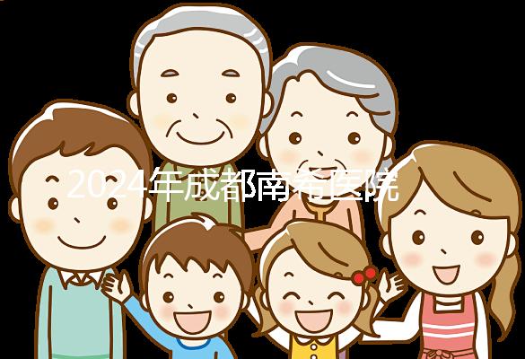 2024年成都南希醫院做一次試管嬰兒需要多少錢？費用明細表！