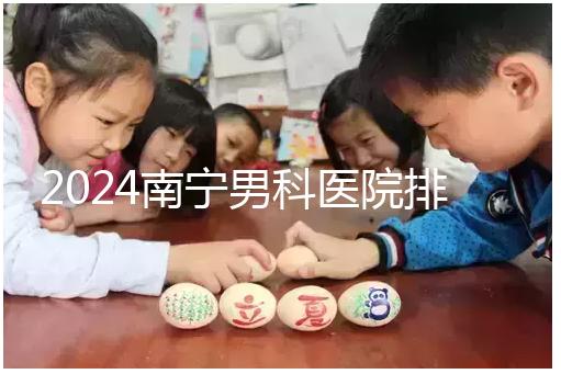 2024南寧男科醫院排名公開，廣西醫科大一附院名列前茅