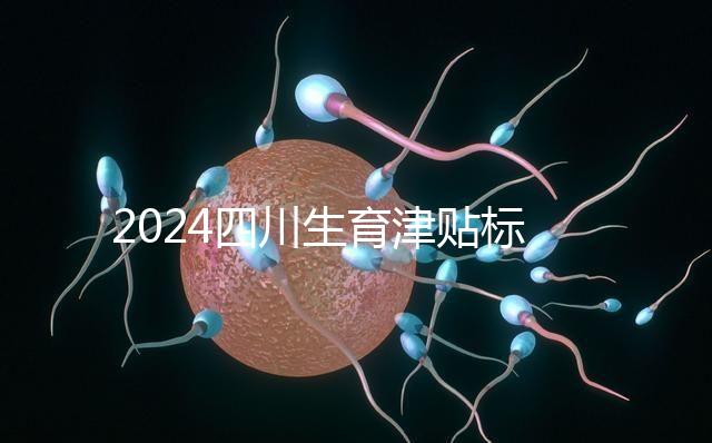 2024四川生育津貼標(biāo)準(zhǔn)出爐,成都、達(dá)州報(bào)銷費(fèi)用不同