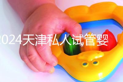 2024天津私人試管嬰兒醫(yī)院排名更新,哪個更好?