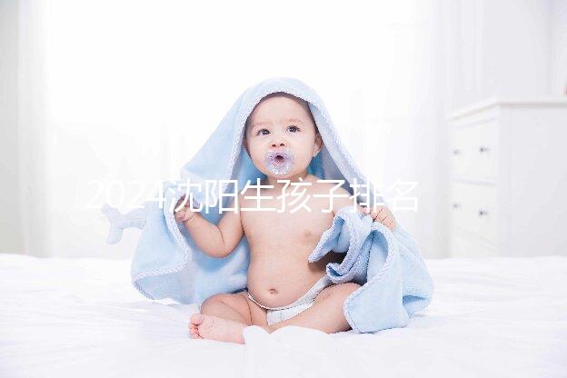 2024沈陽(yáng)生孩子排名前十醫(yī)院匯總,哪家好、怎么建檔全在這