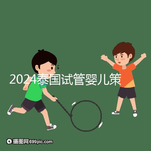 2024泰國(guó)試管嬰兒策略索引:注意事項(xiàng)，權(quán)益保護(hù)要學(xué)會(huì)
