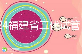 2024福建省三代試管嬰兒醫院大全，看完就知道去哪里了