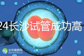 2024長沙試管成功高的醫院有哪些,姐妹真實案例揭開真相