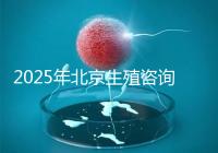 2025年北京生殖咨詢(xún)公司推薦榜單：專(zhuān)業(yè)機(jī)構(gòu)綜合實(shí)力排名發(fā)布