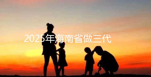 2025年海南省做三代試管多少錢？真實助孕費用詳細參考！