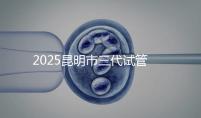 2025昆明市三代試管嬰兒費用明細：12萬起體驗專業(yè)三代試管助孕服務(wù)