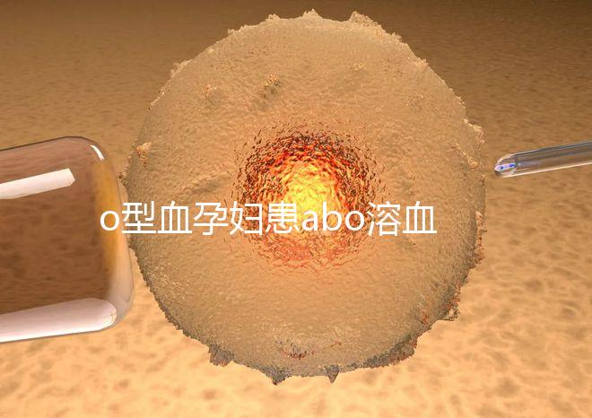 o型血孕婦患abo溶血癥幾率大,做好預防從備孕開始